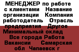 МЕНЕДЖЕР по работе с клиентами › Название организации ­ Компания-работодатель › Отрасль предприятия ­ Другое › Минимальный оклад ­ 1 - Все города Работа » Вакансии   . Самарская обл.,Чапаевск г.